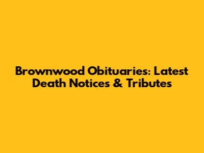 Brownwood Obituaries: Latest Death Notices & Tributes