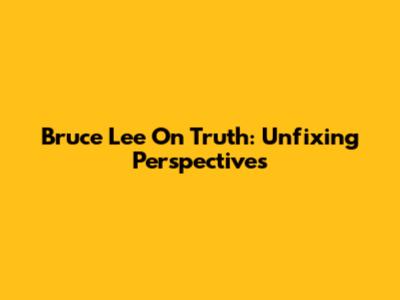 Bruce Lee On Truth: Unfixing Perspectives