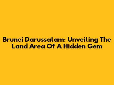 Brunei Darussalam: Unveiling The Land Area Of A Hidden Gem