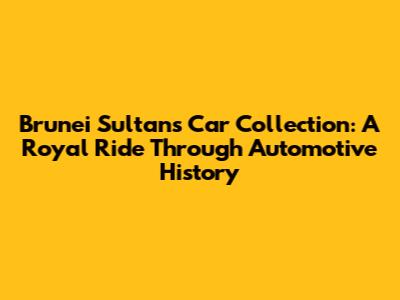 Brunei Sultan's Car Collection: A Royal Ride Through Automotive History