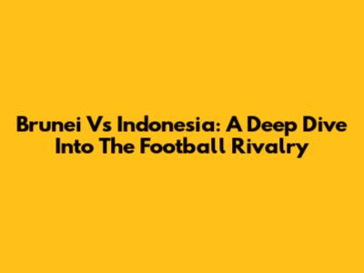 Brunei Vs Indonesia: A Deep Dive Into The Football Rivalry