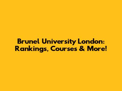 Brunel University London: Rankings, Courses & More!