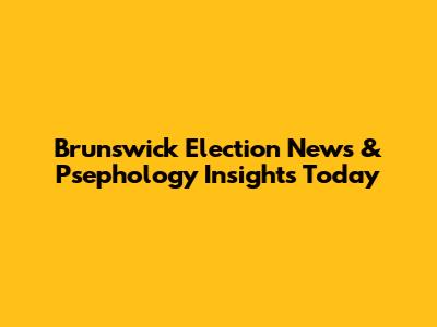 Brunswick Election News & Psephology Insights Today