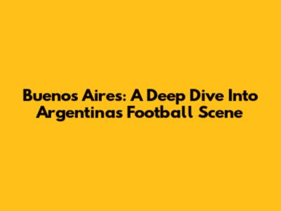 Buenos Aires: A Deep Dive Into Argentina's Football Scene