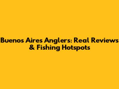 Buenos Aires Anglers: Real Reviews & Fishing Hotspots