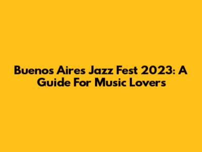 Buenos Aires Jazz Fest 2023: A Guide For Music Lovers