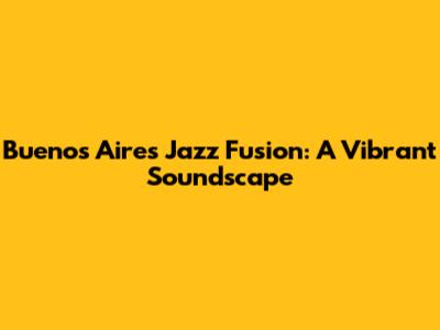 Buenos Aires Jazz Fusion: A Vibrant Soundscape