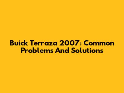 Buick Terraza 2007: Common Problems And Solutions