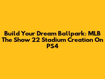 Build Your Dream Ballpark: MLB The Show 22 Stadium Creation On PS4