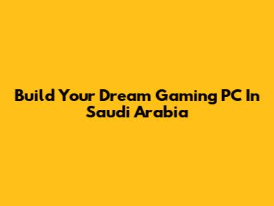 Build Your Dream Gaming PC In Saudi Arabia