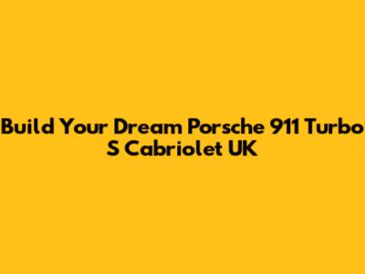 Build Your Dream Porsche 911 Turbo S Cabriolet UK