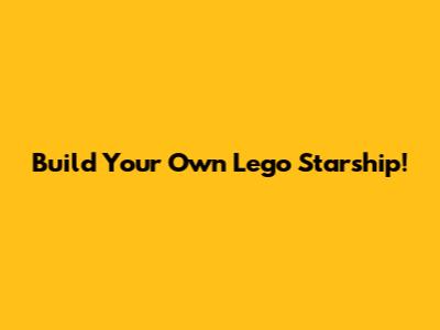 Build Your Own Lego Starship!