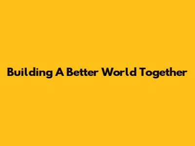Building A Better World Together