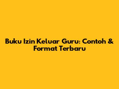 Buku Izin Keluar Guru: Contoh & Format Terbaru