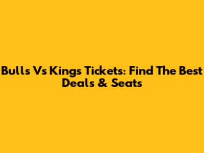 Bulls Vs Kings Tickets: Find The Best Deals & Seats