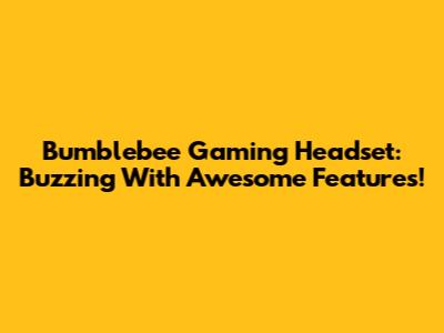 Bumblebee Gaming Headset: Buzzing With Awesome Features!