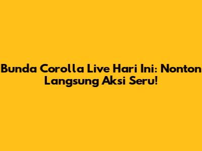 Bunda Corolla Live Hari Ini: Nonton Langsung Aksi Seru!