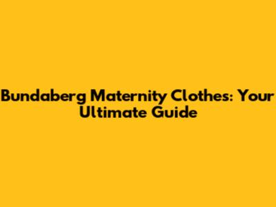 Bundaberg Maternity Clothes: Your Ultimate Guide