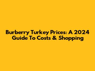 Burberry Turkey Prices: A 2024 Guide To Costs & Shopping