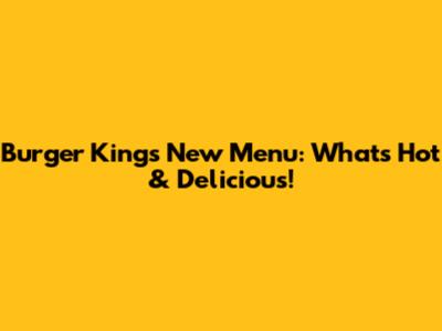 Burger King's New Menu: What's Hot & Delicious!