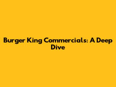 Burger King Commercials: A Deep Dive