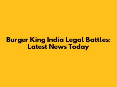 Burger King India Legal Battles: Latest News Today