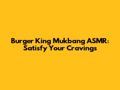 Burger King Mukbang ASMR: Satisfy Your Cravings