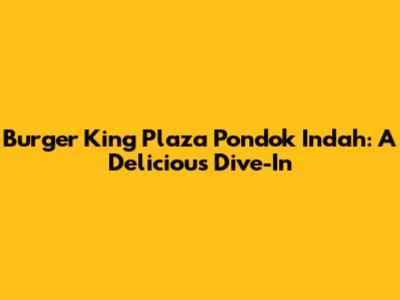 Burger King Plaza Pondok Indah: A Delicious Dive-In