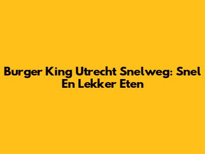 Burger King Utrecht Snelweg: Snel En Lekker Eten