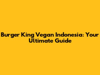Burger King Vegan Indonesia: Your Ultimate Guide