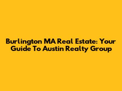 Burlington MA Real Estate: Your Guide To Austin Realty Group