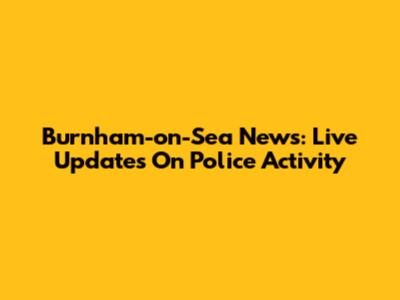 Burnham-on-Sea News: Live Updates On Police Activity
