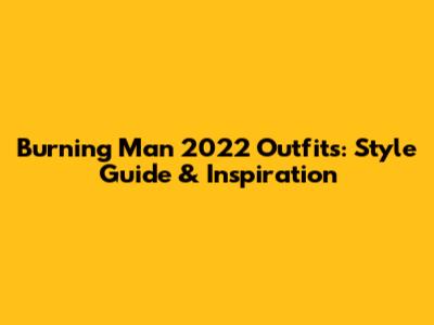 Burning Man 2022 Outfits: Style Guide & Inspiration