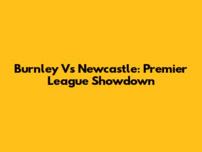 Burnley Vs Newcastle: Premier League Showdown