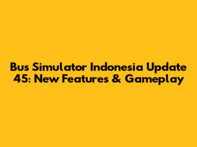 Bus Simulator Indonesia Update 45: New Features & Gameplay