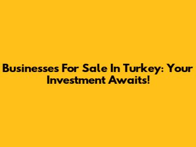 Businesses For Sale In Turkey: Your Investment Awaits!