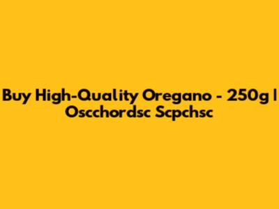 Buy High-Quality Oregano - 250g | Oscchordsc Scpchsc