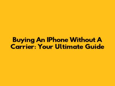 Buying An IPhone Without A Carrier: Your Ultimate Guide