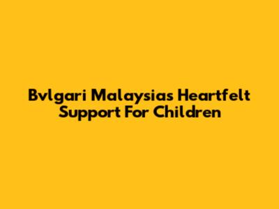 Bvlgari Malaysia's Heartfelt Support For Children