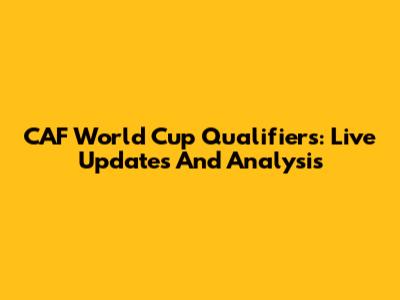 CAF World Cup Qualifiers: Live Updates And Analysis