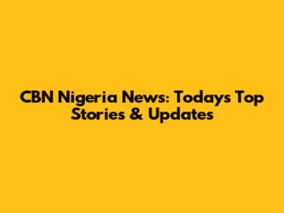 CBN Nigeria News: Today's Top Stories & Updates