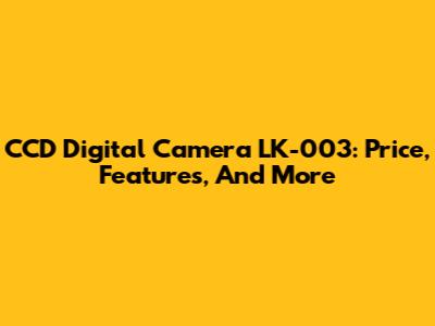 CCD Digital Camera LK-003: Price, Features, And More