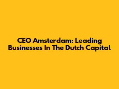 CEO Amsterdam: Leading Businesses In The Dutch Capital