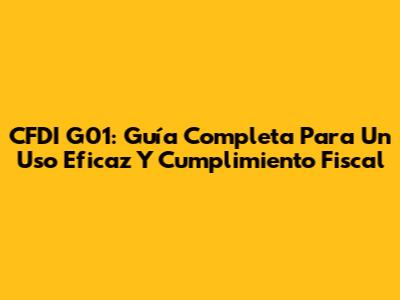 CFDI G01: Guía Completa Para Un Uso Eficaz Y Cumplimiento Fiscal