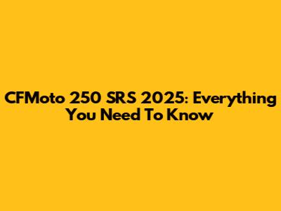 CFMoto 250 SRS 2025: Everything You Need To Know