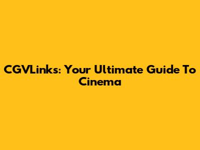 CGVLinks: Your Ultimate Guide To Cinema