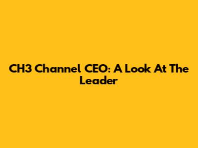 CH3 Channel CEO: A Look At The Leader