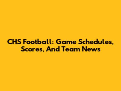 CHS Football: Game Schedules, Scores, And Team News