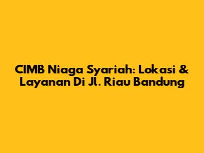 CIMB Niaga Syariah: Lokasi & Layanan Di Jl. Riau Bandung