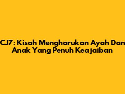 CJ7: Kisah Mengharukan Ayah Dan Anak Yang Penuh Keajaiban